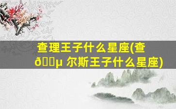 查理王子什么星座(查 🐵 尔斯王子什么星座)